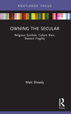 Owning the Secular: Religious Symbols, Culture Wars, Western Fragility - Sheedy, Matt