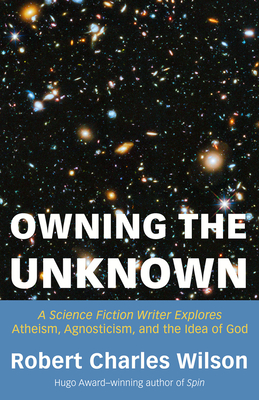 Owning the Unknown: A Science Fiction Writer Explores Atheism, Agnosticism, and the Idea of God - Wilson, Robert Charles