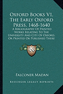 Oxford Books V1, The Early Oxford Press, 1468-1640: A Bibliography Of Printed Works Relating To The University And City Of Oxford, Or Printed Or Published There (1895) - Madan, Falconer