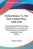 Oxford Books V1, the Early Oxford Press, 1468-1640: A Bibliography of Printed Works Relating to the University and City of Oxford, or Printed or Published There (1895)