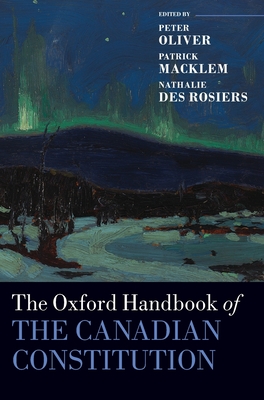 Oxford Handbook of the Canadian Constitution - Oliver, Peter (Editor), and Macklem, Patrick (Editor), and Des Rosiers, Nathalie (Editor)