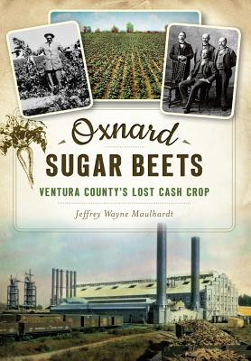 Oxnard Sugar Beets: Ventura County's Lost Cash Crop - Maulhardt, Jeffrey Wayne