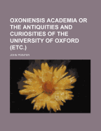 Oxoniensis Academia or the Antiquities and Curiosities of the University of Oxford (Etc.)