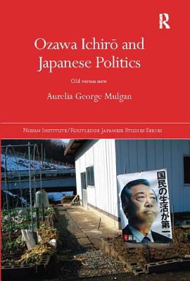 Ozawa Ichiro and Japanese Politics: Old Versus New - Mulgan, Aurelia George