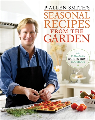 P. Allen Smith's Seasonal Recipes from the Garden: A Garden Home Cookbook - Smith, P Allen