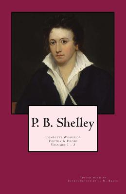 P. B. Shelley: Complete Works of Poetry & Prose (1914 Edition): Volumes 1 - 3 - Beach, J M, and Shelley, Percy Bysshe
