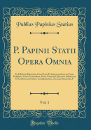 P. Papinii Statii Opera Omnia, Vol. 1: Ex Editione Bipontina Cum Notis Et Interpretatione in Usum Delphini, Variis Lectionibus, Notis Variorum, Recensu Editionum Et Codicum, Et Indice Locupletissimo, Accurate Recensita; F (Classic Reprint)