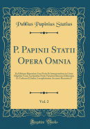 P. Papinii Statii Opera Omnia, Vol. 2: Ex Editione Bipontina Cum Notis Et Interpretatione in Usum Delphini Variis Lectionibus Notis Variotum Recensu Editionum Et Codicum Et Indice Locupletissimo Accurate Recensita; F (Classic Reprint)