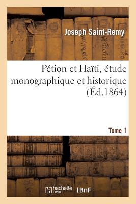 P?tion Et Ha?ti, ?tude Monographique Et Historique. Tome 1 - Saint-Remy, Joseph