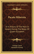 Pacata Hibernia: Or a History of the Wars in Ireland During the Reign of Queen Elizabeth