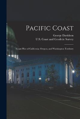 Pacific Coast: Coast Pilot of California, Oregon, and Washington Territory - U S Coast and Geodetic Survey (Creator), and Davidson, George