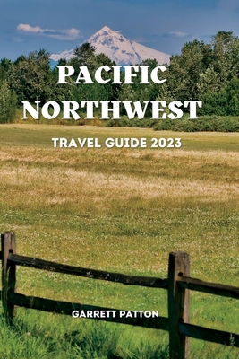 Pacific Northwest Travel Guide 2023: Discover The Enchanting Secrets of the Pacific Northwest - Patton, Garrett