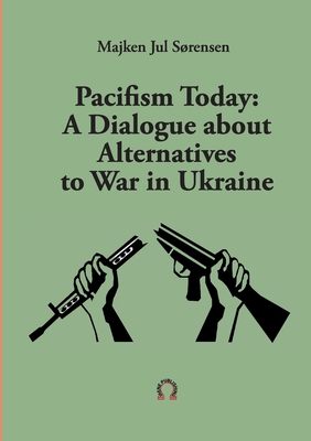 Pacifism Today: A Dialogue about Alternatives to War in Ukraine - Srensen, Majken Jul