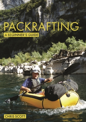 Packrafting: A Beginner's Guide: Buying, Learning & Exploring - Scott, Chris