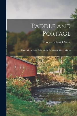 Paddle and Portage: From Moosehead Lake to the Aroostook River, Maine - Steele, Thomas Sedgwick