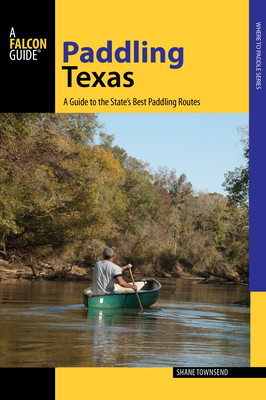 Paddling Texas: A Guide to the State's Best Paddling Routes - Townsend, Shane