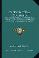 Paedobaptism Examined: On The Principles, Concessions, And Reasonings Of The Most Learned Paedobaptists (1829)