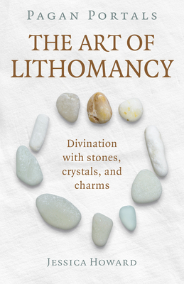 Pagan Portals - The Art of Lithomancy: Divination with stones, crystals, and charms - Howard, Jessica
