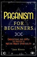 Paganism for Beginners: Understand and Apply the Practice of Nature Based Spirituality