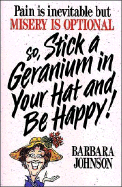 Pain is inevitable but misery is optional so, stick a geranium in your hat and be happy! - Johnson, Barbara