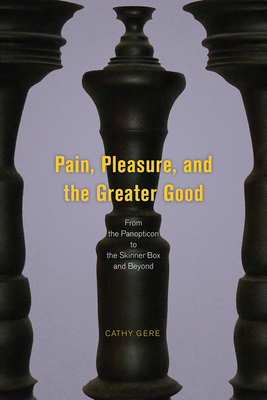 Pain, Pleasure, and the Greater Good: From the Panopticon to the Skinner Box and Beyond - Gere, Cathy