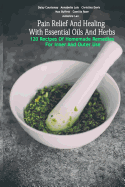Pain Relief And Healing With Essential Oils And Herbs: 120 Recipes Of Homemade Remedies For Inner And Outer Use: (Herbal Antibiotics, Herbal Teas, Healing Salves)