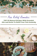 Pain Relief Remedies: Top 25 Natural Recipes with Essential Oils and Herbs to Relief Your Pain Instantly: (Natural Remedies, Herbal Remedies, Aromatherapy)