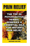 Pain Relief: The Top 20 Psychoactive Herbal Remedies & Essential Oils for Instant Pain Relief: (Psychoactive Herbal Remedies)