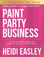 Paint Party Business: A Step by Step Guide on How to Make Money Teaching Paint Parties