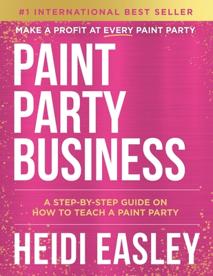 Paint Party Business: A Step by Step Guide on How to Make Money Teaching Paint Parties - Easley, Heidi