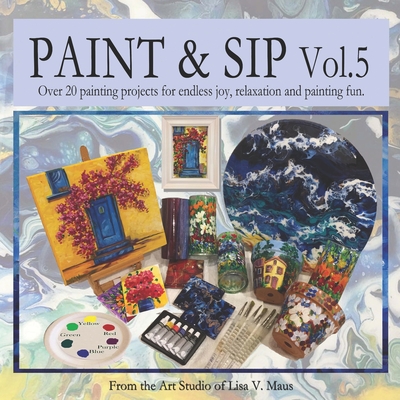 Paint & Sip Vol. 5: Over 20 craft projects for endless joy, relaxation and painting fun. - Maus, Lisa V