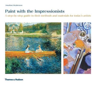 Paint with the Impressionists: A Step-By-Step Guide to Their Methods and Materials for Today's Artists - Stephenson, Jonathan