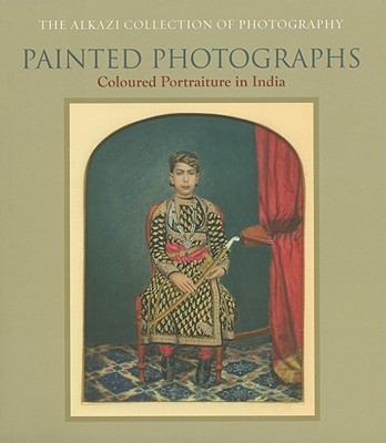 Painted Photographs: Coloured Portraiture in India - Alkazi Collection of Photography (Creator), and Allana, Rahaab (Contributions by), and Kumar, Pramod (Contributions by)