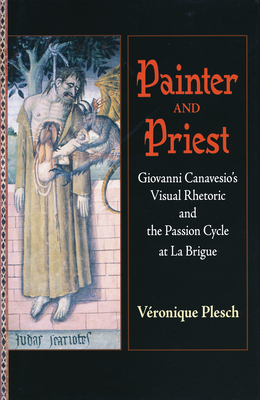 Painter and Priest: Giovanni Canavesio's Visual Rhetoric and the Passion Cycle at La Brigue - Plesch, Vronique