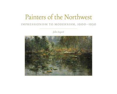 Painters of the Northwest, 32: Impressionism to Modernism, 1900-1930 - Impert, John