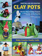 Painting and Decorating Clay Pots: 150 Fun Step-By-Step Projects for Making People, Animals, and Fantasy Characters from Terra-Cotta Pots