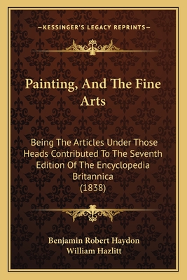 Painting, and the Fine Arts; Being the Articles Under Those Heads Contributed to the Seventh Edition of the Encyclopaedia Britannica - Haydon, Benjamin Robert