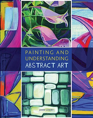 Painting and Understanding Abstract Art - Lowry, John