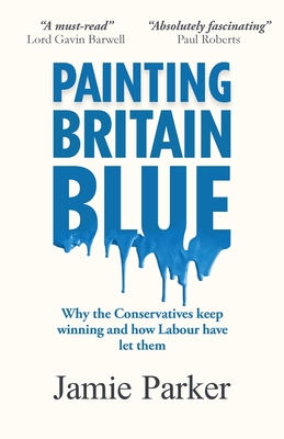 Painting Britain Blue: Why the Conservatives keep winning and how Labour have let them - Parker, Jamie