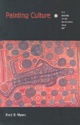Painting Culture: The Making of an Aboriginal High Art - Myers, Fred R