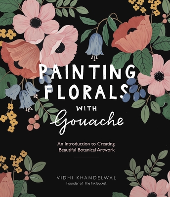 Painting Florals with Gouache: An Introduction to Creating Beautiful Botanical Artwork - Khandelwal, Vidhi