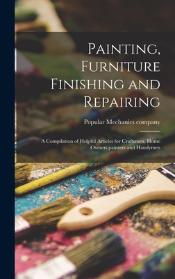 Painting, Furniture Finishing and Repairing; a Compilation of Helpful Articles for Craftsmen, Home Owners, painters and Handymen - Popular Mechanics Company (Creator)