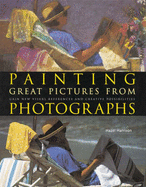 Painting Great Pictures from Photographs: Gain New Visual References and Creative Possibilities - Harrison, Hazel