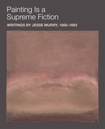 Painting Is a Supreme Fiction: Writings by Jesse Murry, 1980-1993