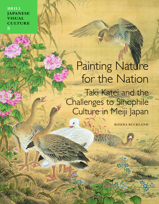 Painting Nature for the Nation: Taki Katei and the Challenges to Sinophile Culture in Meiji Japan - Buckland, Rosina