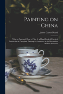 Painting on China: What to Paint and how to Paint it; a Hand-book of Practical Instruction in Overglaze Painting for Amateurs in the Decoration of Hard Porcelain