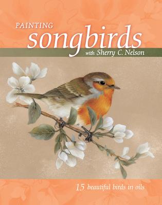 Painting Songbirds with Sherry C. Nelson: 15 Beautiful Birds in Oil - Nelson, Sherry