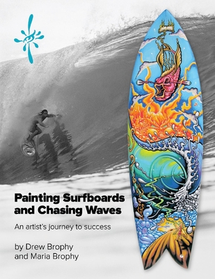 Painting Surfboards and Chasing Waves: An Artist's Journey to Success Volume 1 - Brophy, Drew, and Brophy, Maria