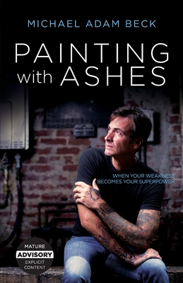 Painting With Ashes: When Your Weakness Becomes Your Superpower - Beck, Michael Adam