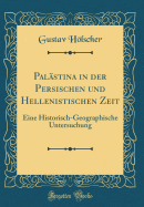 Palstina in der Persischen und Hellenistischen Zeit: Eine Historisch-Geographische Untersuchung (Classic Reprint)